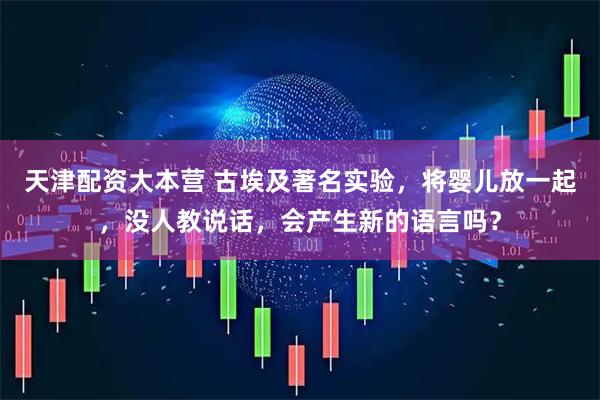 天津配资大本营 古埃及著名实验，将婴儿放一起，没人教说话，会产生新的语言吗？