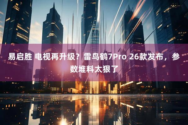 易启胜 电视再升级？雷鸟鹤7Pro 26款发布，参数堆料太狠了