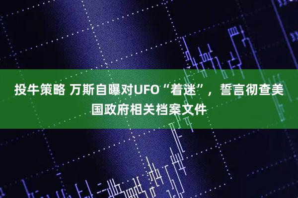 投牛策略 万斯自曝对UFO“着迷”,誓言彻查美国政府相关档案文件