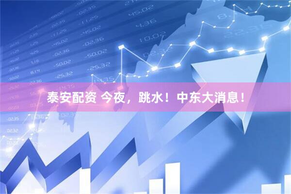 泰安配资 今夜，跳水！中东大消息！