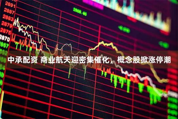中承配资 商业航天迎密集催化，概念股掀涨停潮