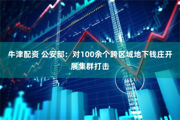 牛津配资 公安部：对100余个跨区域地下钱庄开展集群打击