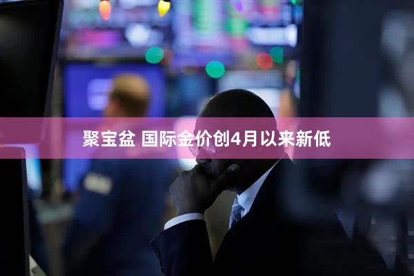 聚宝盆 国际金价创4月以来新低