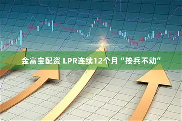金富宝配资 LPR连续12个月“按兵不动”