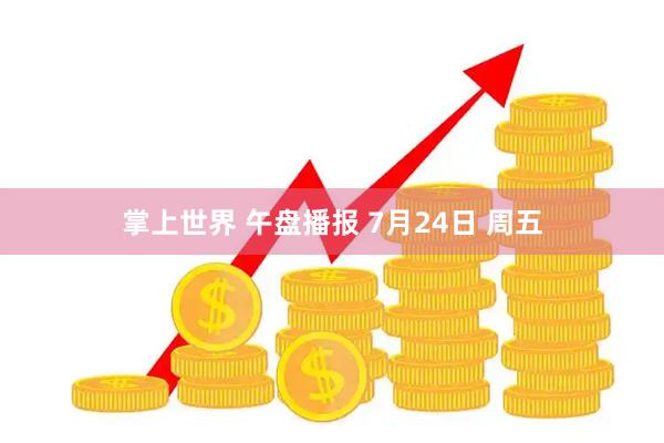 掌上世界 午盘播报 7月24日 周五