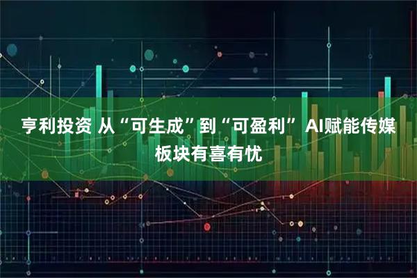 亨利投资 从“可生成”到“可盈利” AI赋能传媒板块有喜有忧